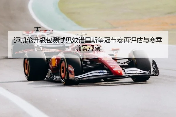 迈凯伦升级包测试见效诺里斯争冠节奏再评估与赛季前景观察