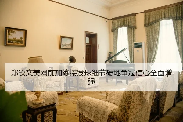 郑钦文美网前加练接发球细节硬地争冠信心全面增强