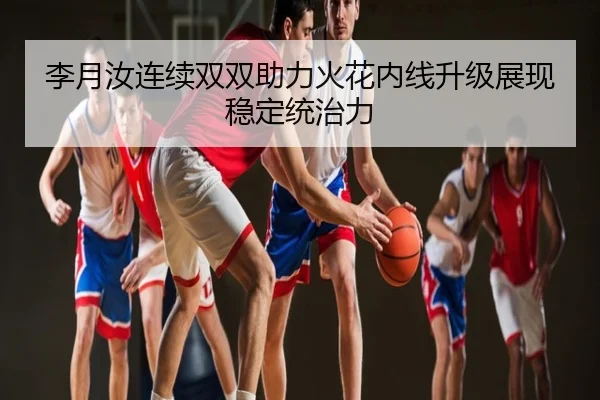 李月汝连续双双助力火花内线升级展现稳定统治力