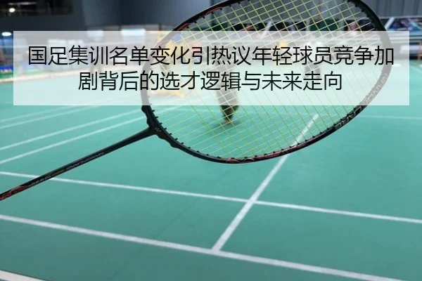 国足集训名单变化引热议年轻球员竞争加剧背后的选才逻辑与未来走向