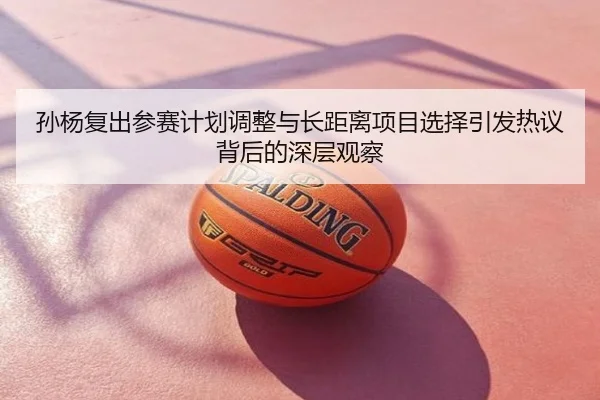 孙杨复出参赛计划调整与长距离项目选择引发热议背后的深层观察
