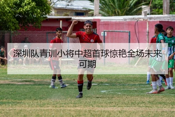 深圳队青训小将中超首球惊艳全场未来可期