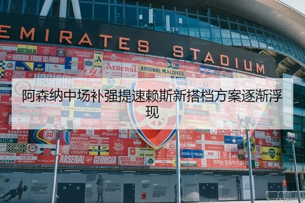 阿森纳中场补强提速赖斯新搭档方案逐渐浮现