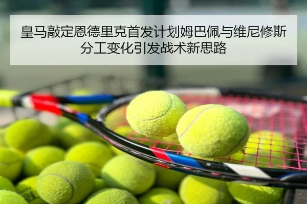 皇马敲定恩德里克首发计划姆巴佩与维尼修斯分工变化引发战术新思路