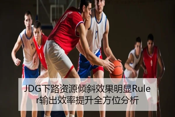 JDG下路资源倾斜效果明显Ruler输出效率提升全方位分析
