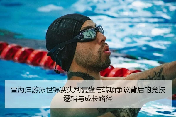 覃海洋游泳世锦赛失利复盘与转项争议背后的竞技逻辑与成长路径