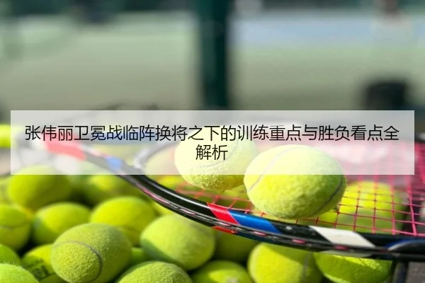 张伟丽卫冕战临阵换将之下的训练重点与胜负看点全解析