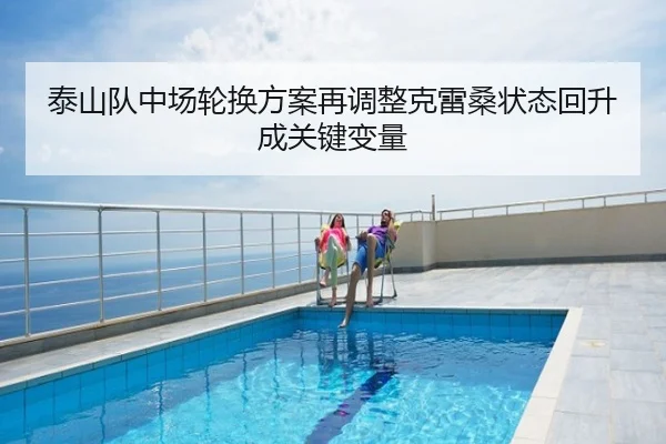 泰山队中场轮换方案再调整克雷桑状态回升成关键变量
