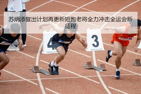 苏炳添复出计划再更新短跑老将全力冲击全运会新征程