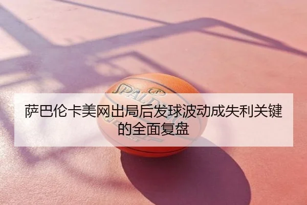 萨巴伦卡美网出局后发球波动成失利关键的全面复盘